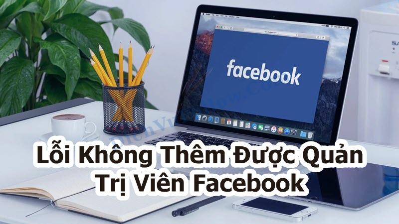 Nguyên nhân phổ biến và cách khắc phục lỗi không thêm được quản trị viên Facebook
